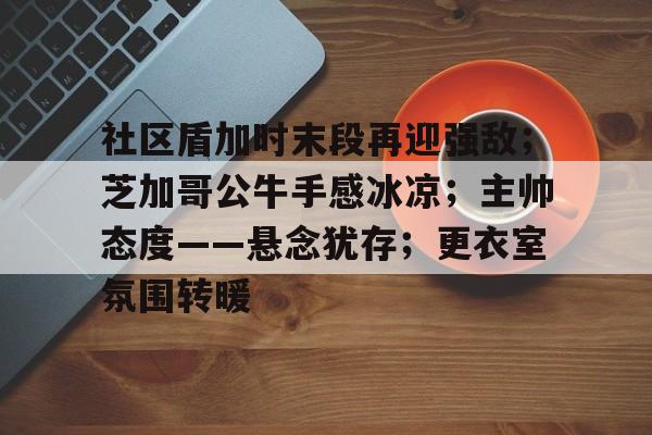 AYX游戏入口包含社区盾加时末段再迎强敌；芝加哥公牛手感冰凉；主帅态度——悬念犹存；更衣室氛围转暖的词条